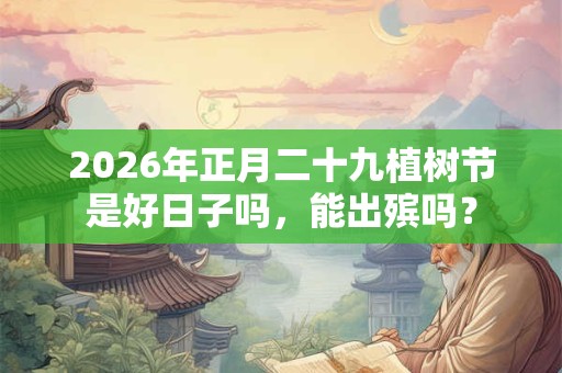 2026年正月二十九植树节是好日子吗，能出殡吗？