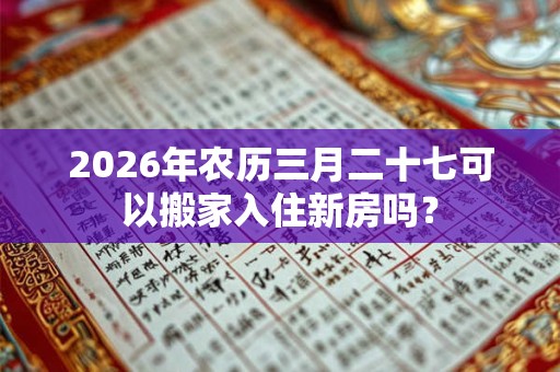 2026年农历三月二十七可以搬家入住新房吗? 2026年农历三月二十七可以搬家入住新房吗?