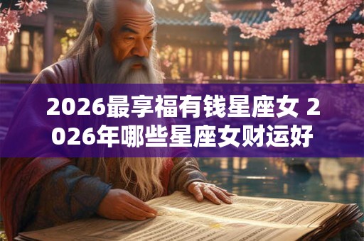 2026最享福有钱星座女 2026年哪些星座女财运好