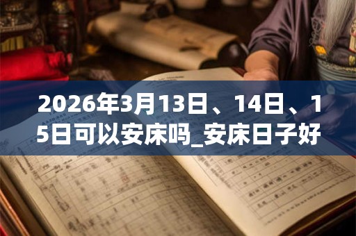 2026年3月13日、14日、15日可以安床吗_安床日子好吗 2026年3月13日、14日、15日可以安床吗_安床日子好吗