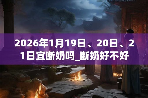 2026年1月19日、20日、21日宜断奶吗_断奶好不好