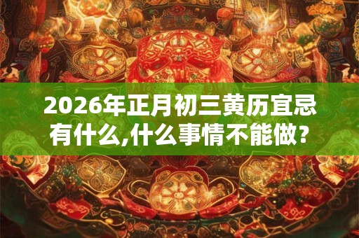 2026年正月初三黄历宜忌有什么,什么事情不能做？