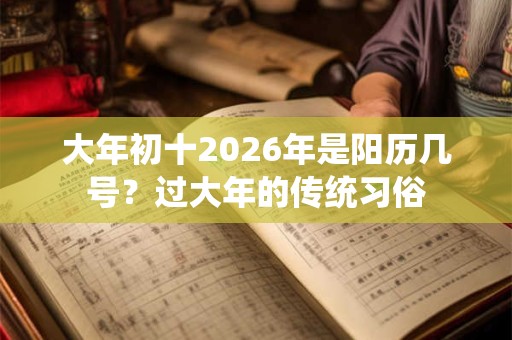 大年初十2026年是阳历几号？过大年的传统习俗