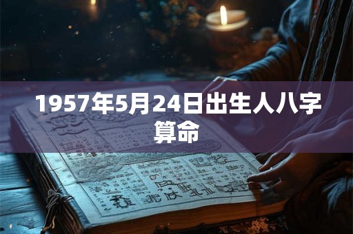 1957年5月24日出生人八字算命 1957年5月24日出生人八字算命