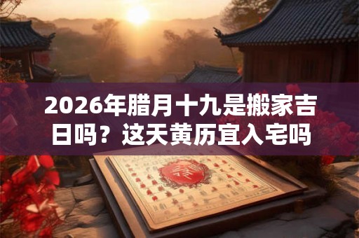2026年腊月十九是搬家吉日吗？这天黄历宜入宅吗