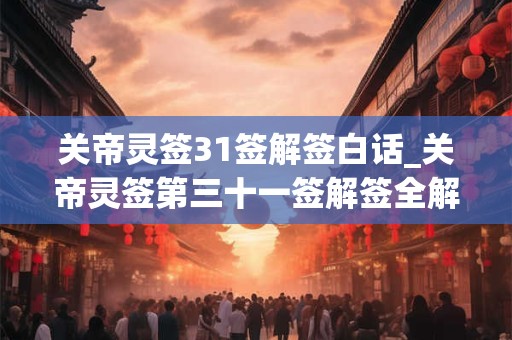 关帝灵签31签解签白话_关帝灵签第三十一签解签全解 关帝灵签31签解签白话_关帝灵签第三十一签解签全解