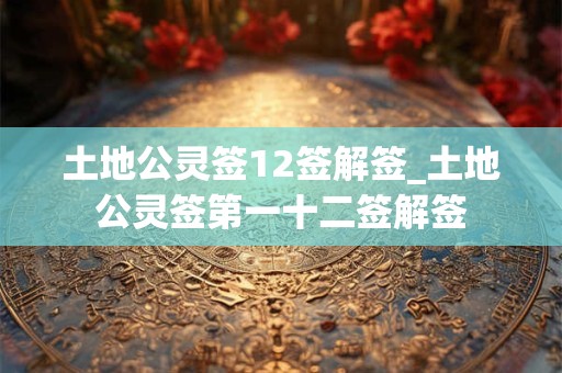 土地公灵签12签解签_土地公灵签第一十二签解签