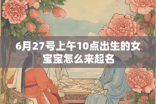6月27号上午10点出生的女宝宝怎么来起名