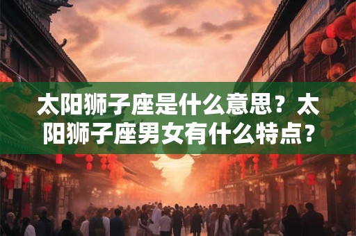 太阳狮子座是什么意思？太阳狮子座男女有什么特点？