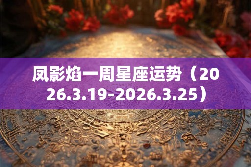 凤影焰一周星座运势（2026.3.19-2026.3.25）