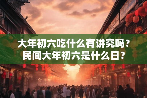 大年初六吃什么有讲究吗？民间大年初六是什么日？