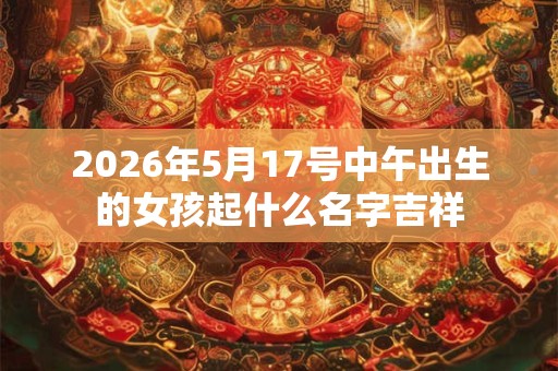 2026年5月17号中午出生的女孩起什么名字吉祥 2026年5月17号中午出生的女孩起什么名字吉祥
