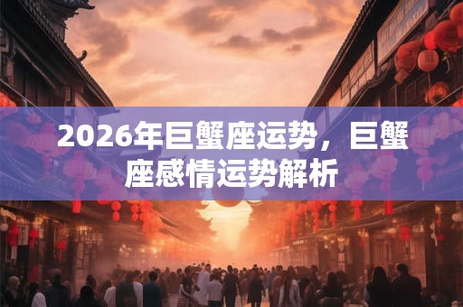2026年巨蟹座运势,巨蟹座感情运势解析 2026年巨蟹座运势,巨蟹座感情运势解析