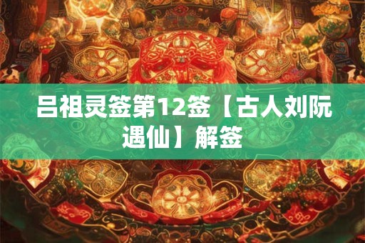 吕祖灵签第12签【古人刘阮遇仙】解签 吕祖灵签第12签【古人刘阮遇仙】解签