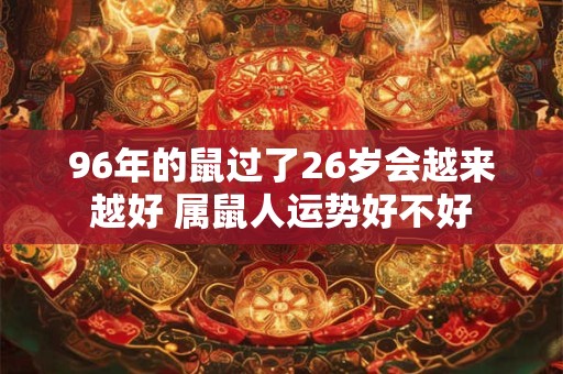 96年的鼠过了26岁会越来越好 属鼠人运势好不好