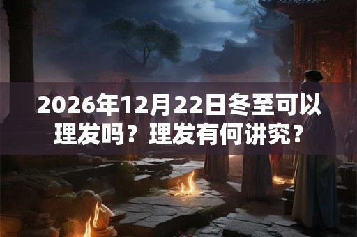 2026年12月22日冬至可以理发吗？理发有何讲究？