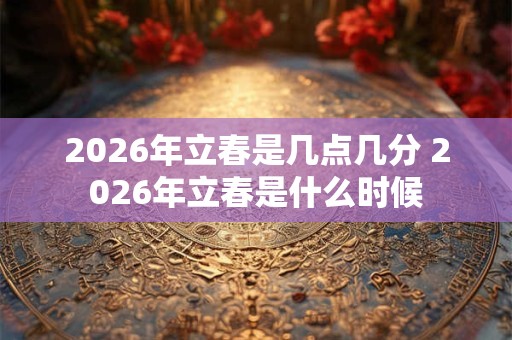 2026年立春是几点几分 2026年立春是什么时候 2026年立春是几点几分 2026年立春是什么时候