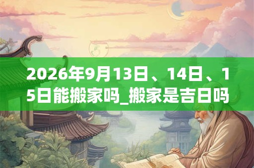 2026年9月13日、14日、15日能搬家吗_搬家是吉日吗