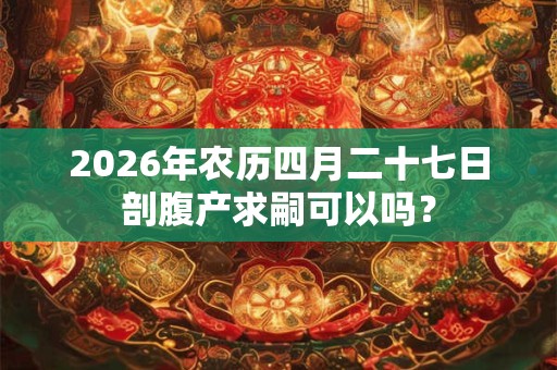 2026年农历四月二十七日剖腹产求嗣可以吗？