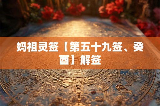 妈祖灵签【第五十九签、癸酉】解签 妈祖灵签【第五十九签、癸酉】解签