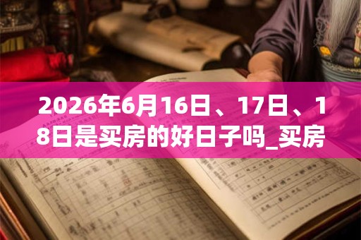 2026年6月16日、17日、18日是买房的好日子吗_买房可以吗