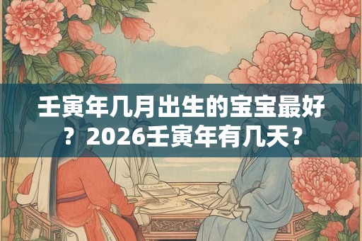 壬寅年几月出生的宝宝最好?2026壬寅年有几天? 壬寅年几月出生的宝宝最好?2026壬寅年有几天?