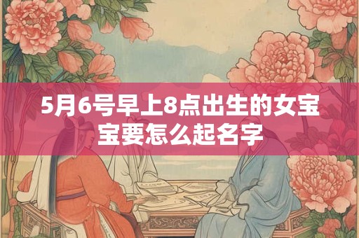 5月6号早上8点出生的女宝宝要怎么起名字