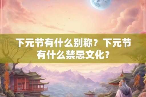 下元节有什么别称?下元节有什么禁忌文化? 下元节有什么别称?下元节有什么禁忌文化?