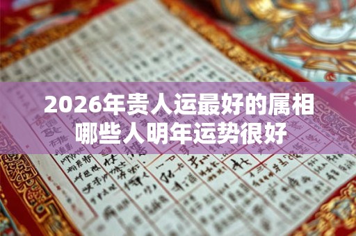 2026年贵人运最好的属相 哪些人明年运势很好