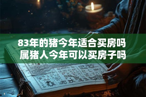 83年的猪今年适合买房吗 属猪人今年可以买房子吗