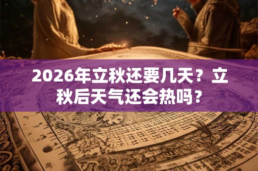 2026年立秋还要几天？立秋后天气还会热吗？