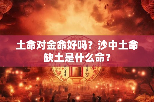 土命对金命好吗？沙中土命缺土是什么命？