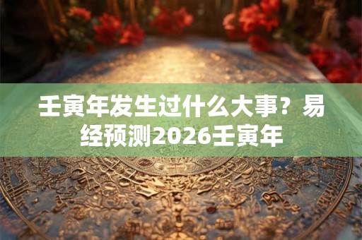 壬寅年发生过什么大事?易经预测2026壬寅年 壬寅年发生过什么大事?易经预测2026壬寅年