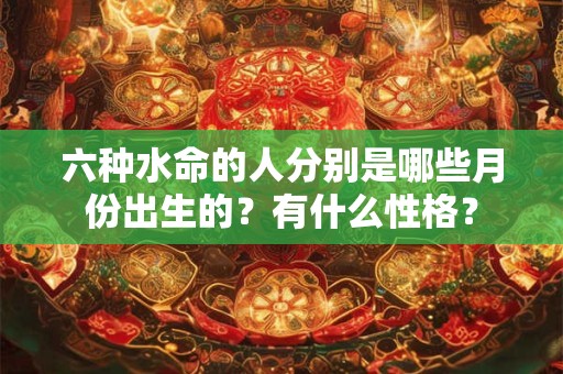 六种水命的人分别是哪些月份出生的？有什么性格？