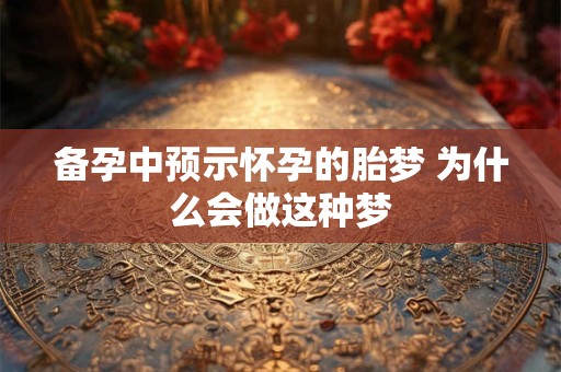 备孕中预示怀孕的胎梦 为什么会做这种梦