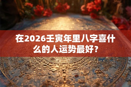 在2026壬寅年里八字喜什么的人运势最好？