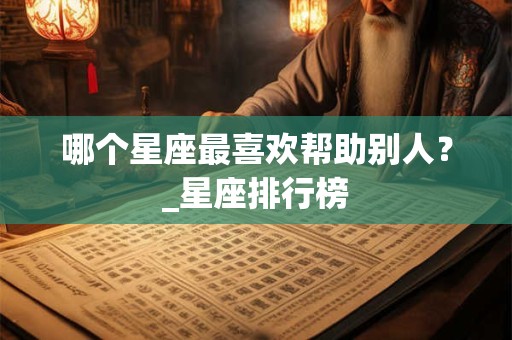 哪个星座最喜欢帮助别人？_星座排行榜