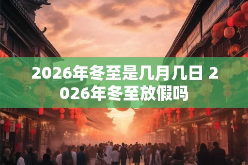 2026年冬至是几月几日 2026年冬至放假吗 2026年冬至是几月几日 2026年冬至放假吗