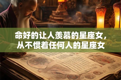 命好的让人羡慕的星座女,从不惯着任何人的星座女 命好的让人羡慕的星座女,从不惯着任何人的星座女