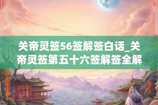 关帝灵签56签解签白话_关帝灵签第五十六签解签全解