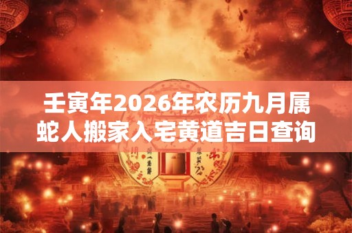 壬寅年2026年农历九月属蛇人搬家入宅黄道吉日查询