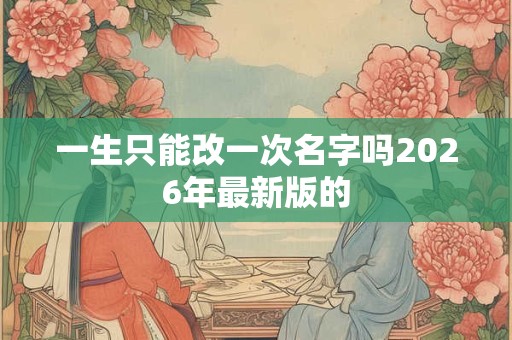 一生只能改一次名字吗2026年最新版的