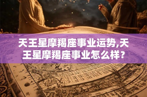 天王星摩羯座事业运势,天王星摩羯座事业怎么样? 天王星摩羯座事业运势,天王星摩羯座事业怎么样?