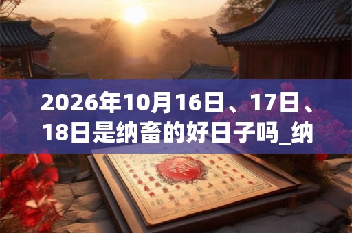 2026年10月16日、17日、18日是纳畜的好日子吗_纳畜可以吗