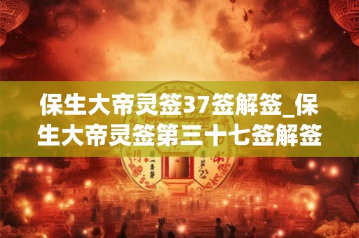 保生大帝灵签37签解签_保生大帝灵签第三十七签解签