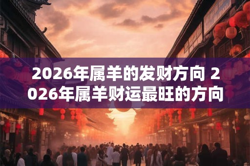 2026年属羊的发财方向 2026年属羊财运最旺的方向在哪 2026年属羊的发财方向 2026年属羊财运最旺的方向在哪