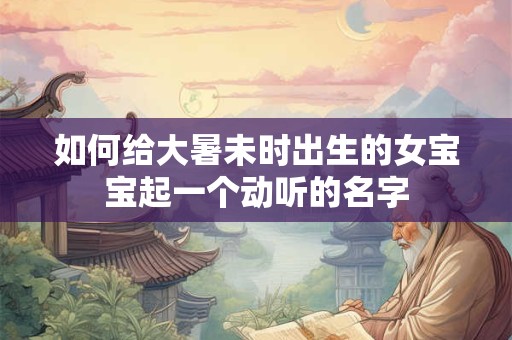 如何给大暑未时出生的女宝宝起一个动听的名字