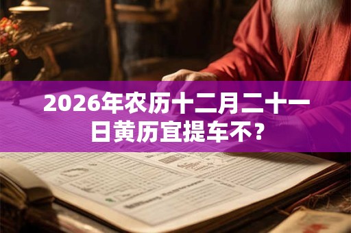 2026年农历十二月二十一日黄历宜提车不？