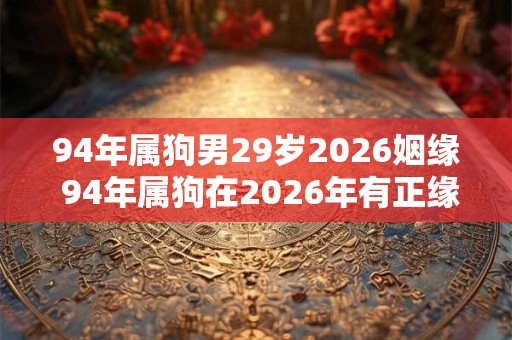 94年属狗男29岁2026姻缘 94年属狗在2026年有正缘吗