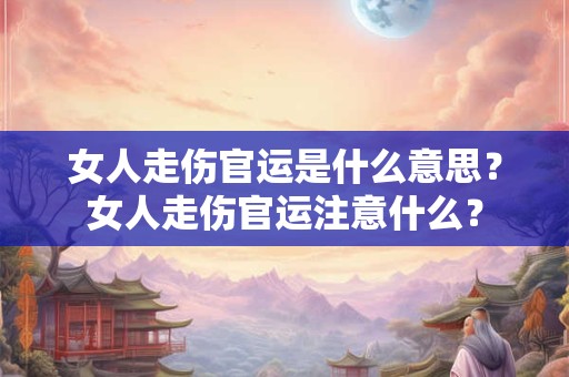 女人走伤官运是什么意思？女人走伤官运注意什么？